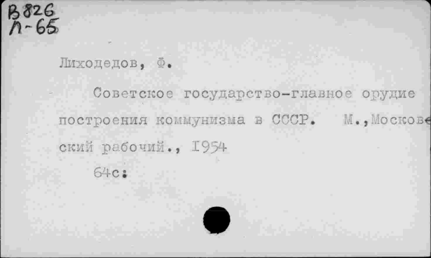 ﻿В 32.6.
Л ~ об
Лиходедов, Ф.
Советское государство-главное орудие построения коммунизма в СССР. М., Лоеков«
ский рабочий., 19у4
64с;